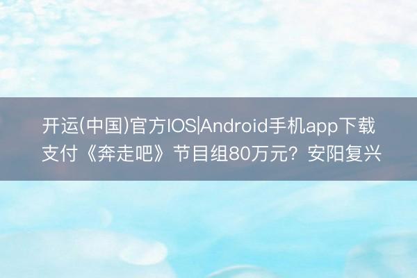 开运(中国)官方IOS|Android手机app下载 支付《奔走吧》节目组80万元？安阳复兴