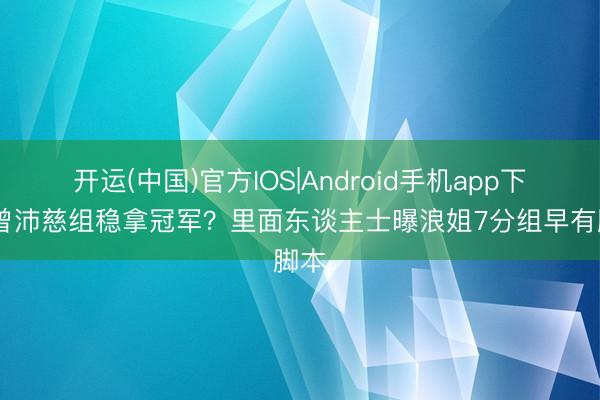 开运(中国)官方IOS|Android手机app下载 曾沛慈组稳拿冠军？里面东谈主士曝浪姐7分组早有脚本