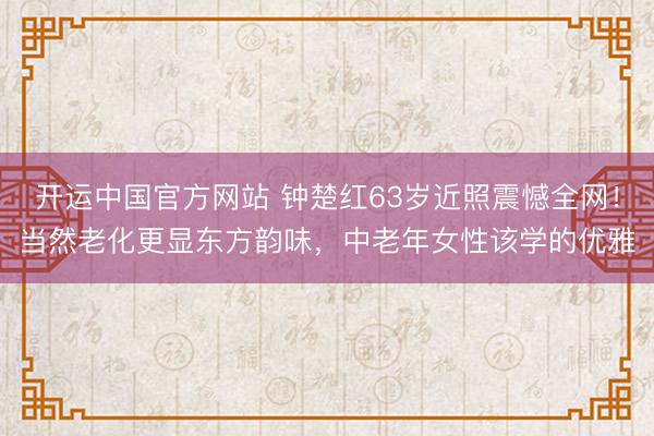 开运中国官方网站 钟楚红63岁近照震憾全网！当然老化更显东方韵味，中老年女性该学的优雅