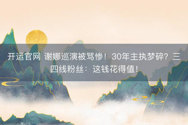 开运官网 谢娜巡演被骂惨!30年主执梦碎?三四线粉丝:这钱花得值!
