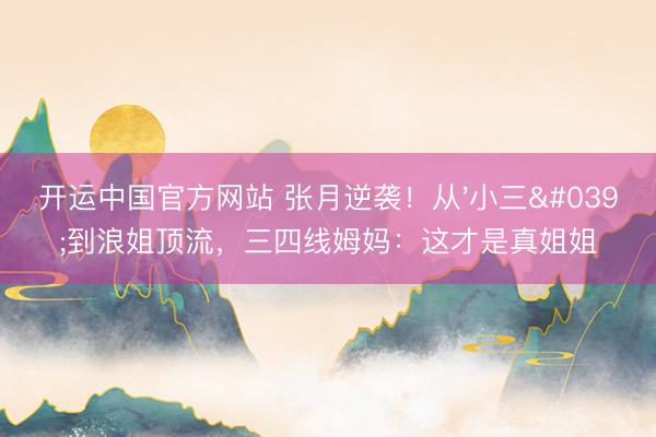 开运中国官方网站 张月逆袭!从'小三'到浪姐顶流,三四线姆妈:这才是真姐姐