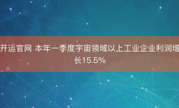 开运官网 本年一季度宇宙领域以上工业企业利润增长15.5%