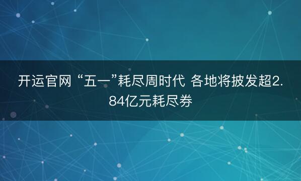 开运官网 “五一”耗尽周时代 各地将披发超2.84亿元耗尽券