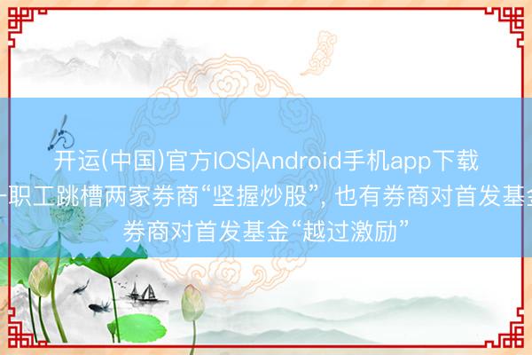 开运(中国)官方IOS|Android手机app下载 罚单密集! 一职工跳槽两家券商“坚握炒股”， 也有券商对首发基金“越过激励”