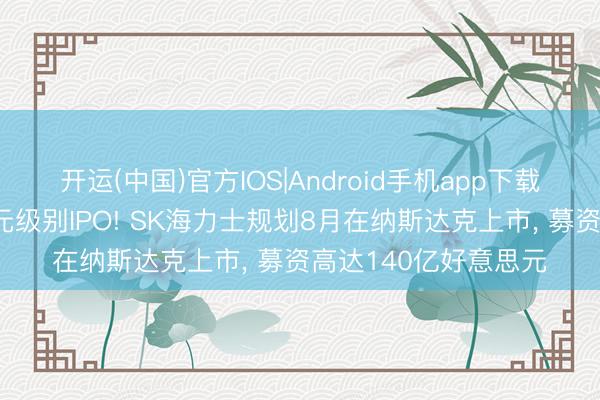 开运(中国)官方IOS|Android手机app下载 又一家万亿好意思元级别IPO! SK海力士规划8月在纳斯达克上市， 募资高达140亿好意思元