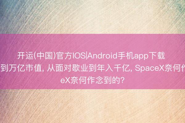开运(中国)官方IOS|Android手机app下载 从不上市到万亿市值， 从面对歇业到年入千亿， SpaceX奈何作念到的?