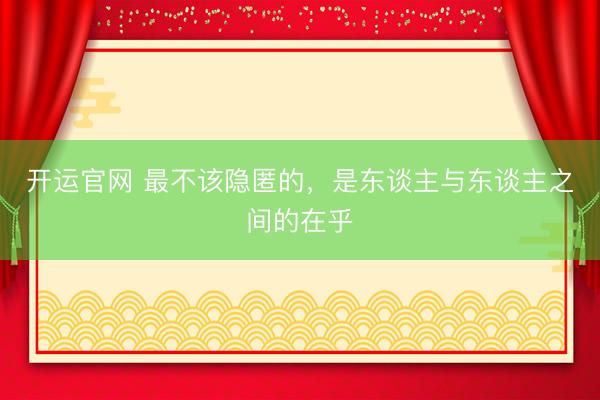 开运官网 最不该隐匿的，是东谈主与东谈主之间的在乎