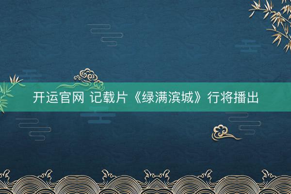 开运官网 记载片《绿满滨城》行将播出