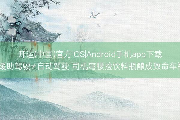 开运(中国)官方IOS|Android手机app下载 缓助驾驶≠自动驾驶 司机弯腰捡饮料瓶酿成致命车祸