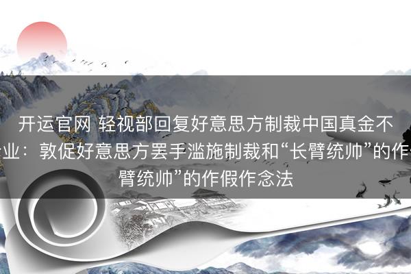 开运官网 轻视部回复好意思方制裁中国真金不怕火油企业：敦促好意思方罢手滥施制裁和“长臂统帅”的作假作念法