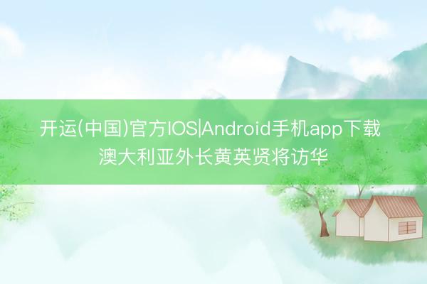 开运(中国)官方IOS|Android手机app下载 澳大利亚外长黄英贤将访华