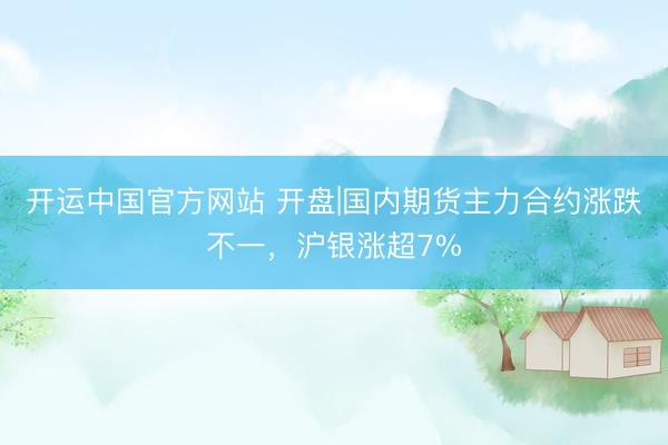 开运中国官方网站 开盘|国内期货主力合约涨跌不一，沪银涨超7%