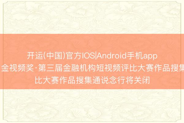 开运(中国)官方IOS|Android手机app下载 仅剩一天！金视频奖·第三届金融机构短视频评比大赛作品搜集通说念行将关闭