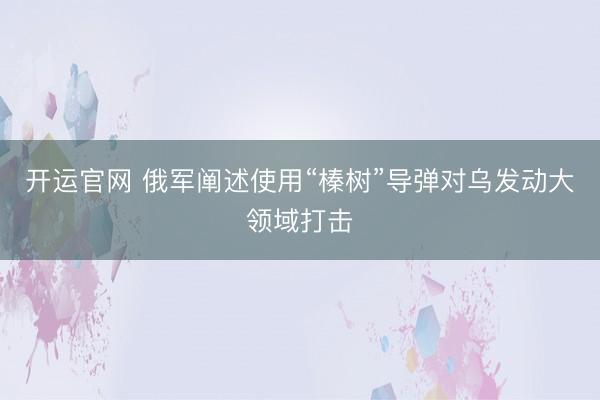 开运官网 俄军阐述使用“榛树”导弹对乌发动大领域打击