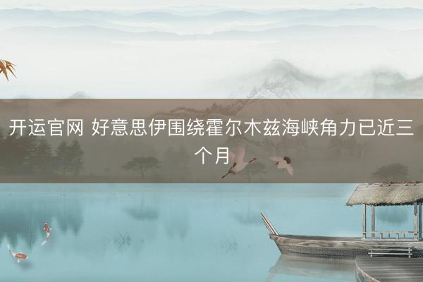 开运官网 好意思伊围绕霍尔木兹海峡角力已近三个月