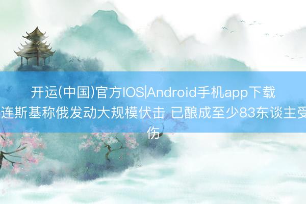 开运(中国)官方IOS|Android手机app下载 泽连斯基称俄发动大规模伏击 已酿成至少83东谈主受伤
