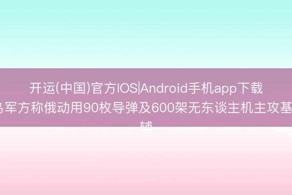 开运(中国)官方IOS|Android手机app下载 乌军方称俄动用90枚导弹及600架无东谈主机主攻基辅