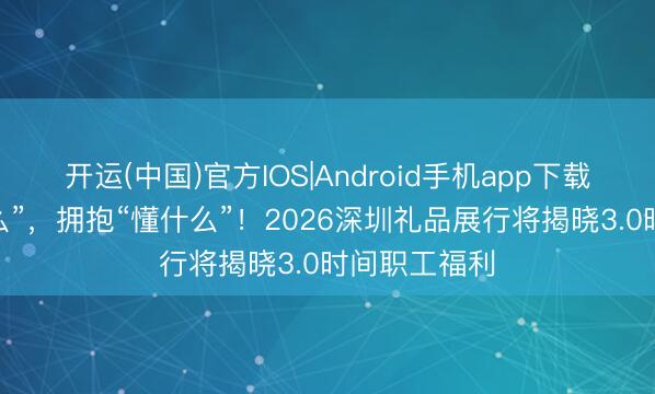开运(中国)官方IOS|Android手机app下载 告别“发什么”，拥抱“懂什么”！2026深圳礼品展行将揭晓3.0时间职工福利