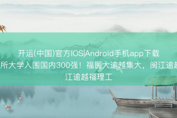 开运(中国)官方IOS|Android手机app下载 福建13所大学入围国内300强！福医大逾越集大，闽江逾越福理工