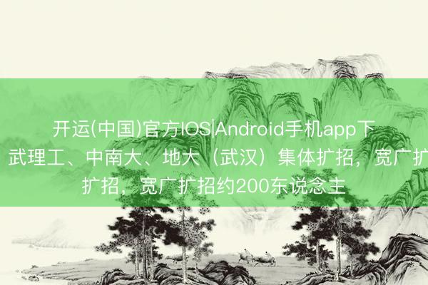 开运(中国)官方IOS|Android手机app下载 华科大、华师、武理工、中南大、地大（武汉）集体扩招，宽广扩招约200东说念主