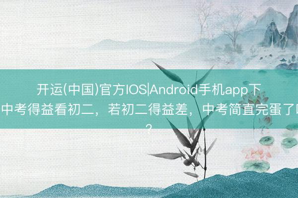 开运(中国)官方IOS|Android手机app下载 中考得益看初二，若初二得益差，中考简直完蛋了吗？