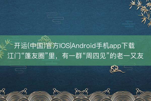 开运(中国)官方IOS|Android手机app下载 江门“蓬友圈”里,有一群“周四见”的老一又友