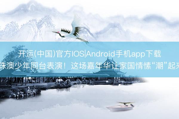 开运(中国)官方IOS|Android手机app下载 珠澳少年同台表演!这场嘉年华让家国情愫“潮”起来