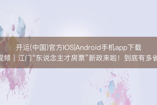 开运(中国)官方IOS|Android手机app下载 视频｜江门“东说念主才房票”新政来啦！到底有多省？