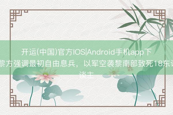 开运(中国)官方IOS|Android手机app下载 黎方强调最初自由息兵，以军空袭黎南部致死18东谈主