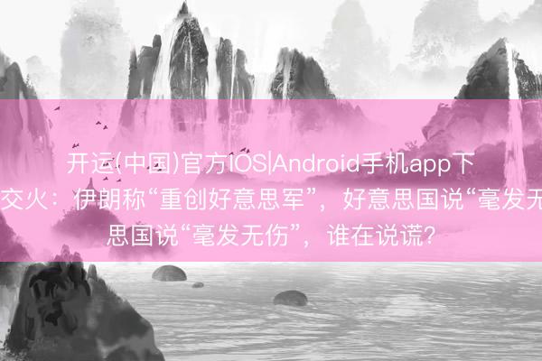 开运(中国)官方IOS|Android手机app下载 好意思伊凌晨交火：伊朗称“重创好意思军”，好意思国说“毫发无伤”，谁在说谎？