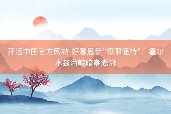 开运中国官方网站 好意思伊“极限僵持”，霍尔木兹海峡暗潮澎湃