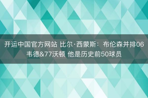 开运中国官方网站 比尔·西蒙斯：布伦森并排06韦德&77沃顿 他是历史前50球员