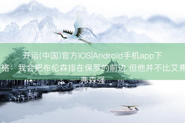 开运(中国)官方IOS|Android手机app下载 蒂格：我会把布伦森排在保罗的前边 但他并不比艾弗森强