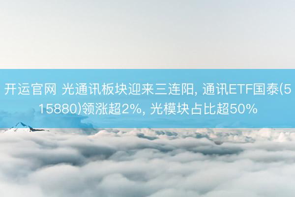 开运官网 光通讯板块迎来三连阳， 通讯ETF国泰(515880)领涨超2%， 光模块占比超50%
