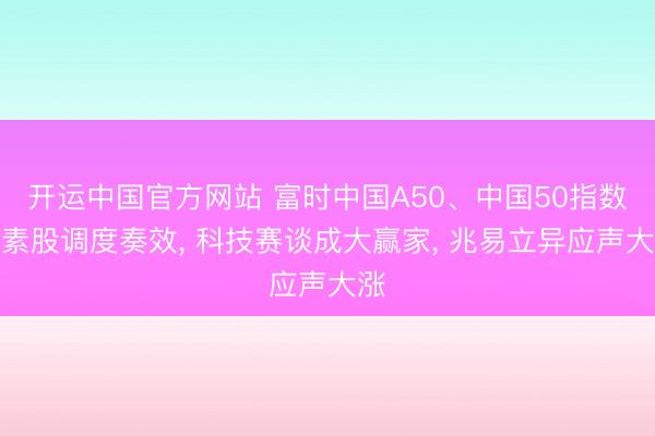 开运中国官方网站 富时中国A50、中国50指数要素股调度奏效， 科技赛谈成大赢家， 兆易立异应声大涨