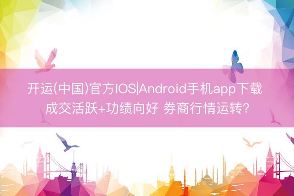 开运(中国)官方IOS|Android手机app下载 成交活跃+功绩向好 券商行情运转?