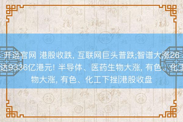 开运官网 港股收跌， 互联网巨头普跌;智谱大涨26%改进高， 市值达9336亿港元! 半导体、医药生物大涨， 有色、化工下挫|港股收盘