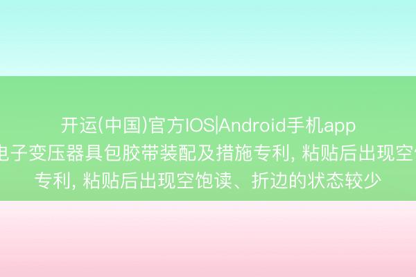 开运(中国)官方IOS|Android手机app下载 长阳安品源苦求电子变压器具包胶带装配及措施专利， 粘贴后出现空饱读、折边的状态较少