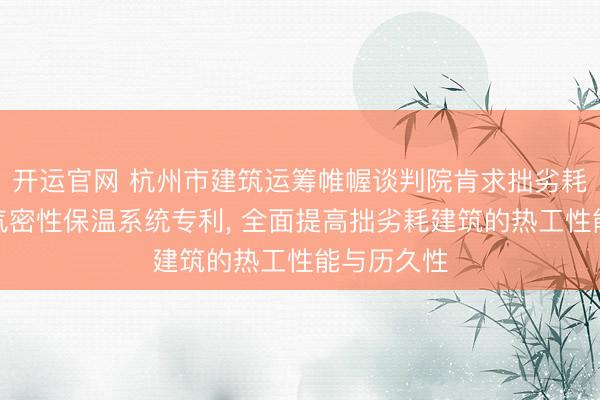 开运官网 杭州市建筑运筹帷幄谈判院肯求拙劣耗建筑外墙气密性保温系统专利， 全面提高拙劣耗建筑的热工性能与历久性