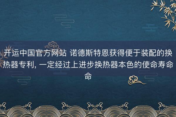 开运中国官方网站 诺德斯特恩获得便于装配的换热器专利， 一定经过上进步换热器本色的使命寿命