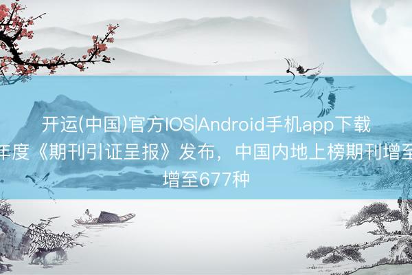 开运(中国)官方IOS|Android手机app下载 2026年度《期刊引证呈报》发布，中国内地上榜期刊增至677种
