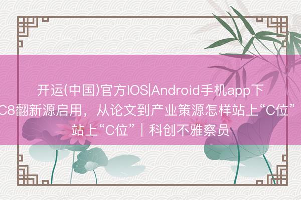 开运(中国)官方IOS|Android手机app下载 复旦将来谷C8翻新源启用，从论文到产业策源怎样站上“C位”｜科创不雅察员