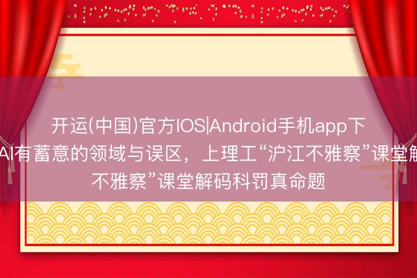 开运(中国)官方IOS|Android手机app下载 企业应警惕AI有蓄意的领域与误区，上理工“沪江不雅察”课堂解码科罚真命题