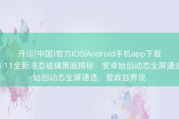开运(中国)官方IOS|Android手机app下载 荣耀MagicOS 11全新液态玻璃策画揭秘:安卓始创动态全屏通透,营救自界说