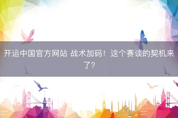 开运中国官方网站 战术加码!这个赛谈的契机来了?