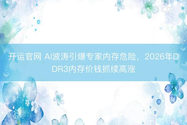 开运官网 AI波涛引爆专家内存危险，2026年DDR3内存价钱抓续高涨