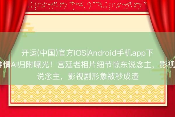 开运(中国)官方IOS|Android手机app下载 慈禧信得过神情AI归附曝光!宫廷老相片细节惊东说念主,影视剧形象被秒成渣