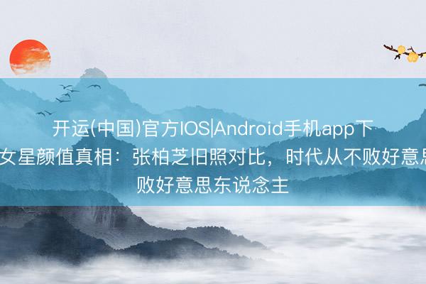 开运(中国)官方IOS|Android手机app下载 35岁后女星颜值真相:张柏芝旧照对比,时代从不败好意思东说念主